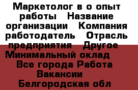 Маркетолог в/о опыт работы › Название организации ­ Компания-работодатель › Отрасль предприятия ­ Другое › Минимальный оклад ­ 1 - Все города Работа » Вакансии   . Белгородская обл.